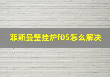 菲斯曼壁挂炉f05怎么解决