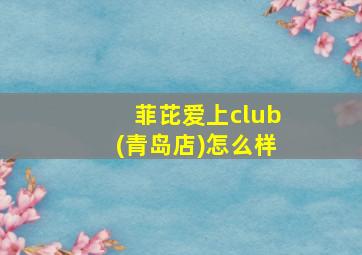 菲芘爱上club(青岛店)怎么样