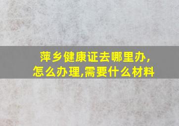 萍乡健康证去哪里办,怎么办理,需要什么材料