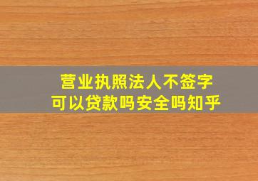 营业执照法人不签字可以贷款吗安全吗知乎