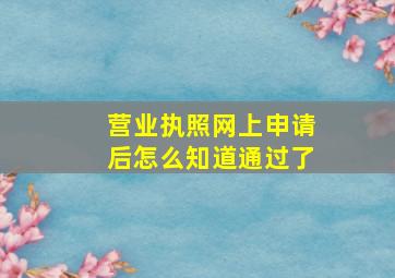 营业执照网上申请后怎么知道通过了