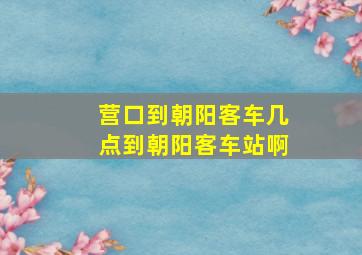 营口到朝阳客车几点到朝阳客车站啊