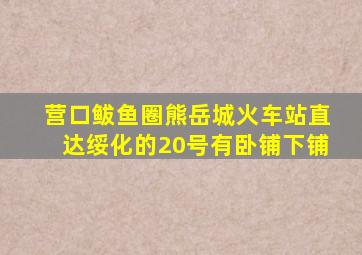 营口鲅鱼圈熊岳城火车站直达绥化的20号有卧铺下铺