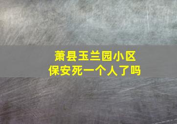 萧县玉兰园小区保安死一个人了吗