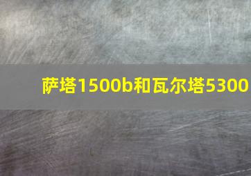 萨塔1500b和瓦尔塔5300