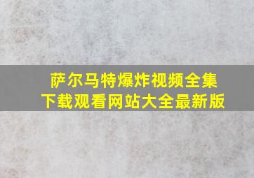 萨尔马特爆炸视频全集下载观看网站大全最新版