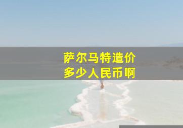 萨尔马特造价多少人民币啊