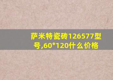 萨米特瓷砖126577型号,60*120什么价格