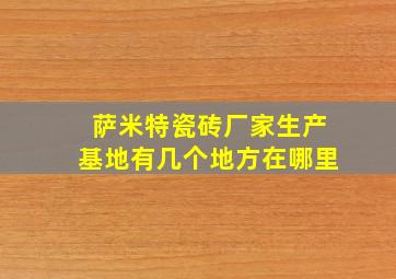 萨米特瓷砖厂家生产基地有几个地方在哪里