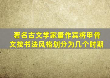 著名古文学家董作宾将甲骨文按书法风格划分为几个时期