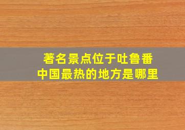 著名景点位于吐鲁番中国最热的地方是哪里