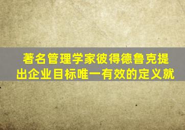 著名管理学家彼得德鲁克提出企业目标唯一有效的定义就