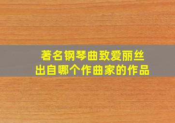 著名钢琴曲致爱丽丝出自哪个作曲家的作品