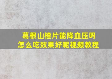 葛根山楂片能降血压吗怎么吃效果好呢视频教程