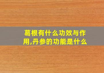 葛根有什么功效与作用,丹参的功能是什么