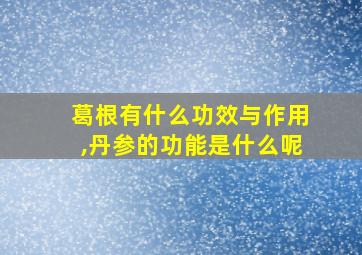 葛根有什么功效与作用,丹参的功能是什么呢