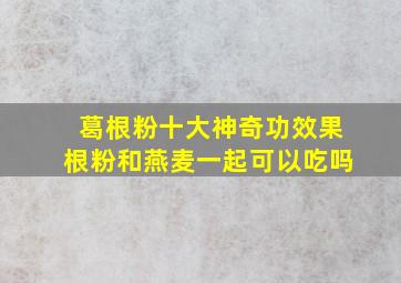 葛根粉十大神奇功效果根粉和燕麦一起可以吃吗