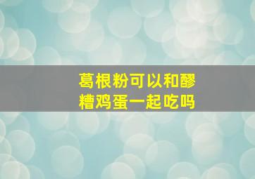 葛根粉可以和醪糟鸡蛋一起吃吗