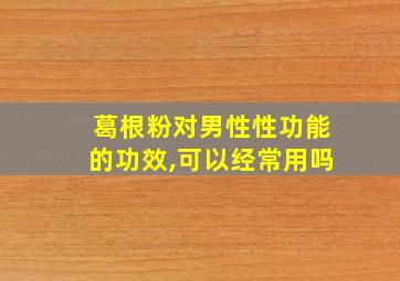 葛根粉对男性性功能的功效,可以经常用吗