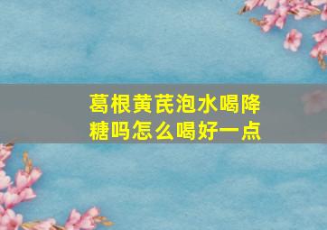 葛根黄芪泡水喝降糖吗怎么喝好一点