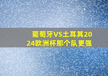 葡萄牙VS土耳其2024欧洲杯那个队更强