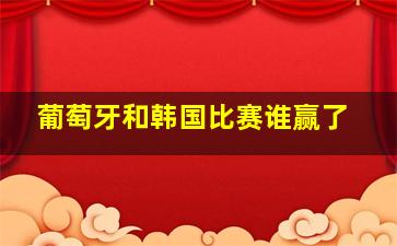 葡萄牙和韩国比赛谁赢了