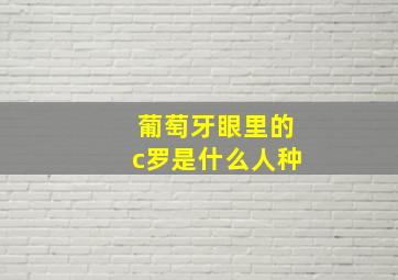 葡萄牙眼里的c罗是什么人种