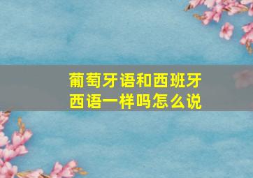 葡萄牙语和西班牙西语一样吗怎么说