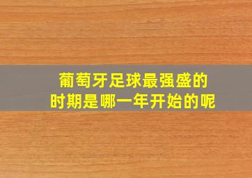 葡萄牙足球最强盛的时期是哪一年开始的呢