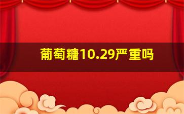 葡萄糖10.29严重吗