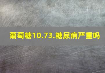 葡萄糖10.73.糖尿病严重吗