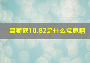 葡萄糖10.82是什么意思啊