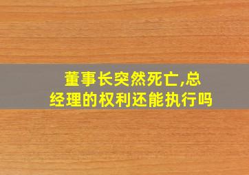 董事长突然死亡,总经理的权利还能执行吗