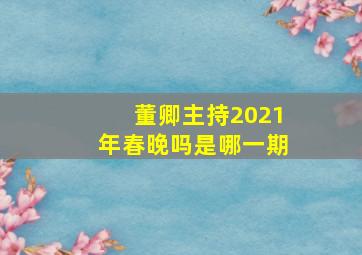 董卿主持2021年春晚吗是哪一期