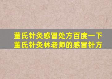 董氏针灸感冒处方百度一下董氏针灸林老师的感冒针方