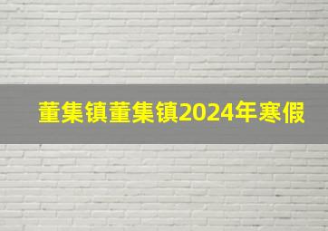 董集镇董集镇2024年寒假