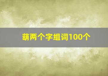 葫两个字组词100个