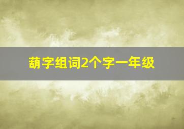 葫字组词2个字一年级