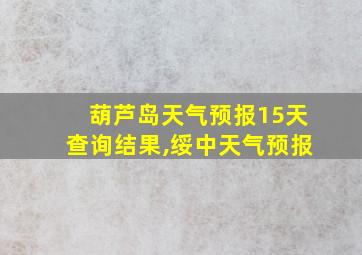 葫芦岛天气预报15天查询结果,绥中天气预报