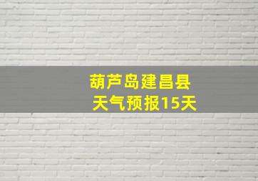 葫芦岛建昌县天气预报15天