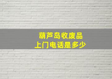 葫芦岛收废品上门电话是多少