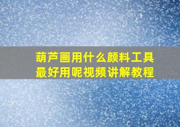 葫芦画用什么颜料工具最好用呢视频讲解教程