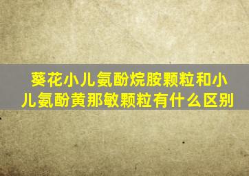 葵花小儿氨酚烷胺颗粒和小儿氨酚黄那敏颗粒有什么区别