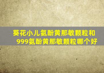 葵花小儿氨酚黄那敏颗粒和999氨酚黄那敏颗粒哪个好