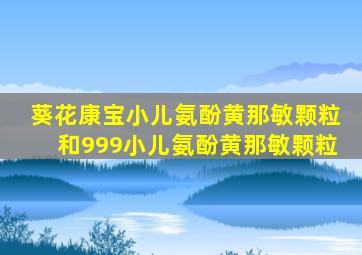 葵花康宝小儿氨酚黄那敏颗粒和999小儿氨酚黄那敏颗粒