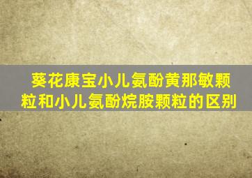 葵花康宝小儿氨酚黄那敏颗粒和小儿氨酚烷胺颗粒的区别