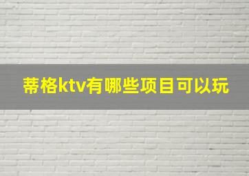 蒂格ktv有哪些项目可以玩