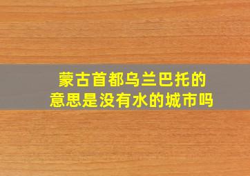 蒙古首都乌兰巴托的意思是没有水的城市吗