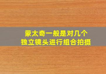 蒙太奇一般是对几个独立镜头进行组合拍摄