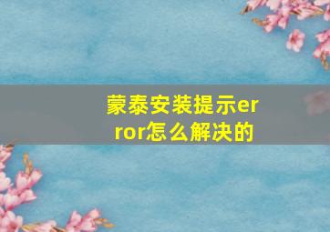 蒙泰安装提示error怎么解决的